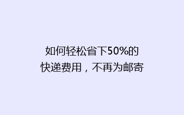 如何轻松省下50%的快递费用,不再为邮寄成本头疼!