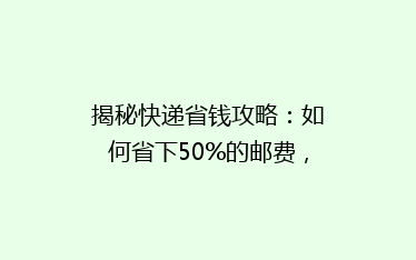 揭秘快递省钱攻略:如何省下50%的邮费,还不影响时效?