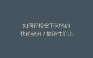 如何轻松省下50%的快递费用?揭秘性价比超高的物流技巧