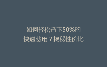 如何轻松省下50%的快递费用?揭秘性价比超高的物流技巧
