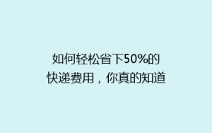 如何轻松省下50%的快递费用,你真的知道吗?