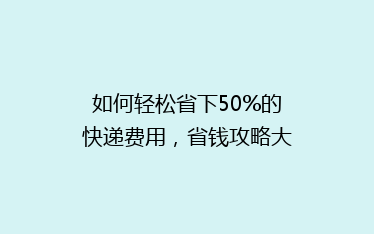 如何轻松省下50%的快递费用,省钱攻略大公开!