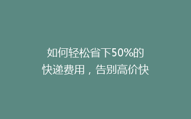 如何轻松省下50%的快递费用,告别高价快递时代!