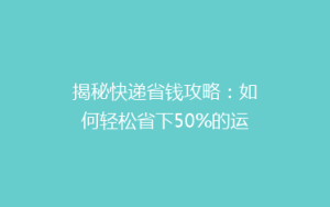 揭秘快递省钱攻略:如何轻松省下50%的运费?