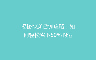 揭秘快递省钱攻略:如何轻松省下50%的运费?