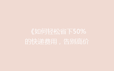 《如何轻松省下50%的快递费用,告别高价邮寄烦恼?》