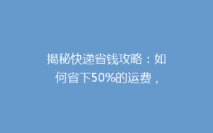 揭秘快递省钱攻略:如何省下50%的运费,你试过吗?