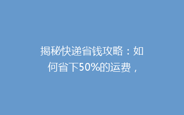 揭秘快递省钱攻略:如何省下50%的运费,你试过吗?