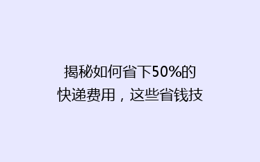 揭秘如何省下50%的快递费用,这些省钱技巧你绝对不能错过!