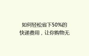 如何轻松省下50%的快递费用,让你购物无忧?