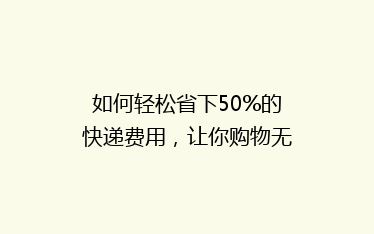 如何轻松省下50%的快递费用,让你购物无忧?