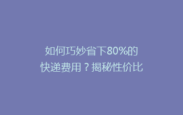 如何巧妙省下80%的快递费用?揭秘性价比超高的物流秘籍!