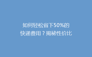 如何轻松省下50%的快递费用?揭秘性价比超高的物流秘籍