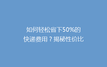 如何轻松省下50%的快递费用?揭秘性价比超高的物流秘籍