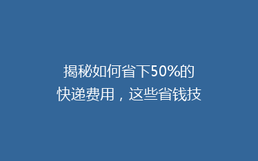 揭秘如何省下50%的快递费用，这些省钱技巧你一定要知道！