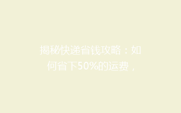 揭秘快递省钱攻略:如何省下50%的运费,还能快速送达?