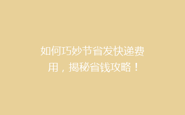 如何巧妙节省发快递费用,揭秘省钱攻略!