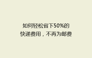 如何轻松省下50%的快递费用,不再为邮费发愁?