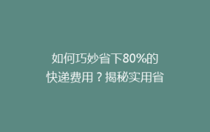 如何巧妙省下80%的快递费用?揭秘实用省钱攻略