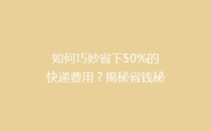 如何巧妙省下50%的快递费用?揭秘省钱秘籍,告别高价快递!