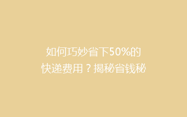 如何巧妙省下50%的快递费用？揭秘省钱秘籍，告别高价快递！