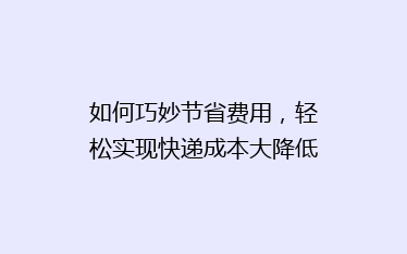 如何巧妙节省费用，轻松实现快递成本大降低？揭秘省钱秘籍！