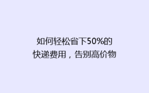 如何轻松省下50%的快递费用,告别高价物流,你做到了吗?