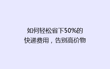 如何轻松省下50%的快递费用，告别高价物流，你做到了吗？