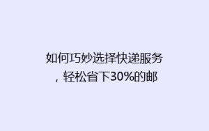 如何巧妙选择快递服务,轻松省下30%的邮费?揭秘省钱秘籍!