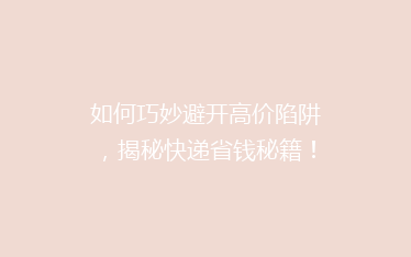 如何巧妙避开高价陷阱,揭秘快递省钱秘籍!