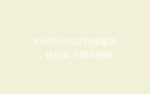 如何巧妙选择快递服务,轻松省下30%的邮寄费用?揭秘省钱秘籍