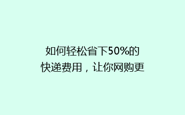 如何轻松省下50%的快递费用,让你网购更实惠!