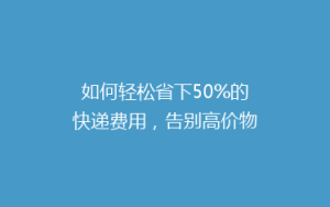 如何轻松省下50%的快递费用,告别高价物流的烦恼?