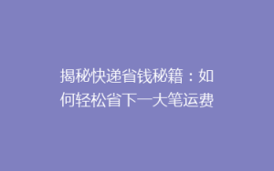 揭秘快递省钱秘籍:如何轻松省下一大笔运费?