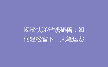 揭秘快递省钱秘籍:如何轻松省下一大笔运费?