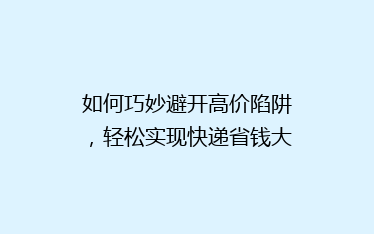 如何巧妙避开高价陷阱,轻松实现快递省钱大法?
