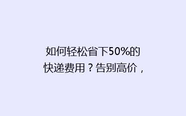 如何轻松省下50%的快递费用?告别高价,享受实惠物流!