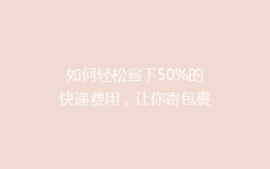 如何轻松省下50%的快递费用,让你寄包裹不再心疼钱袋!