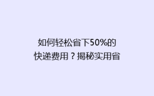如何轻松省下50%的快递费用?揭秘实用省钱攻略
