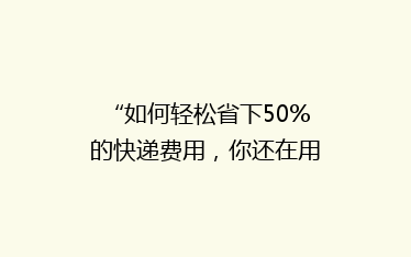 “如何轻松省下50%的快递费用,你还在用老方法吗?”