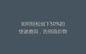 如何轻松省下50%的快递费用,告别高价物流,你还在等什么?