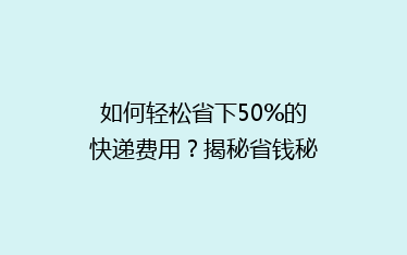 如何轻松省下50%的快递费用?揭秘省钱秘籍,让你快递无忧