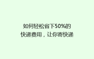 如何轻松省下50%的快递费用,让你寄快递不再心疼钱包?