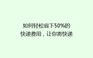 如何轻松省下50%的快递费用,让你寄快递不再心疼钱包?