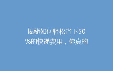 揭秘如何轻松省下50%的快递费用,你真的知道吗?