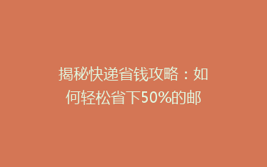 揭秘快递省钱攻略:如何轻松省下50%的邮费?