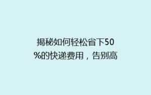 揭秘如何轻松省下50%的快递费用,告别高价物流时代!
