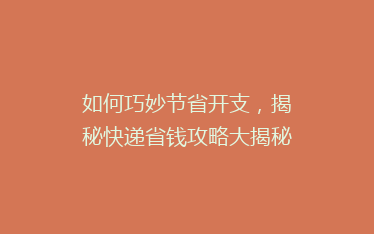 如何巧妙节省开支,揭秘快递省钱攻略大揭秘!