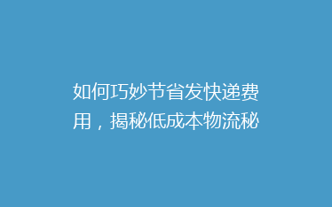 如何巧妙节省发快递费用,揭秘低成本物流秘籍?