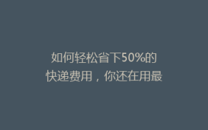 如何轻松省下50%的快递费用,你还在用最贵的方式寄快递吗?